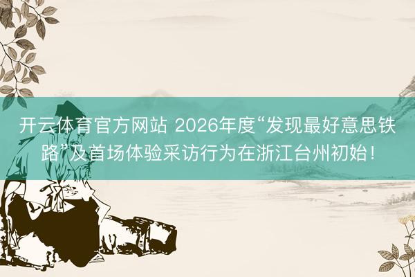 开云体育官方网站 2026年度“发现最好意思铁路”及首场体验采访行为在浙江台州初始!