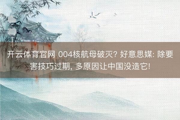 开云体育官网 004核航母破灭? 好意思媒: 除要害技巧过期， 多原因让中国没造它!
