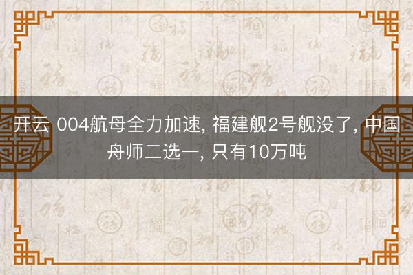 开云 004航母全力加速, 福建舰2号舰没了, 中国舟师二选一, 只有10万吨