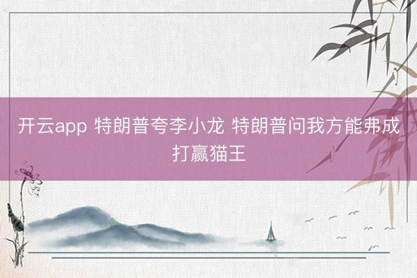 开云app 特朗普夸李小龙 特朗普问我方能弗成打赢猫王