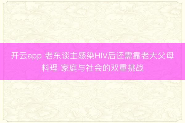 开云app 老东谈主感染HIV后还需靠老大父母料理 家庭与社会的双重挑战