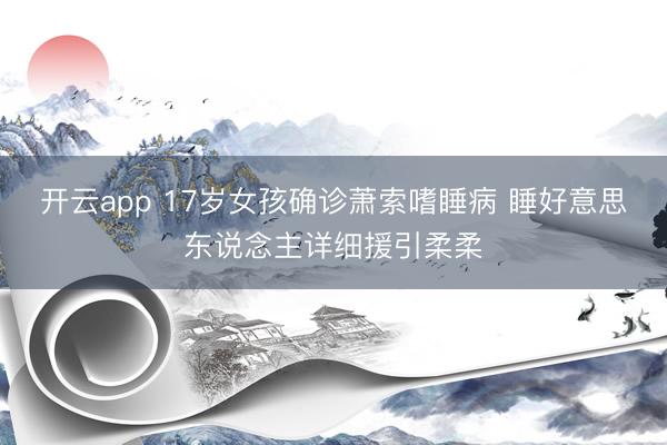 开云app 17岁女孩确诊萧索嗜睡病 睡好意思东说念主详细援引柔柔