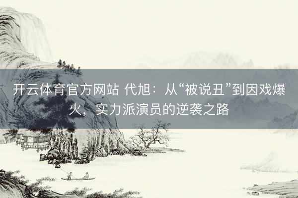 开云体育官方网站 代旭：从“被说丑”到因戏爆火，实力派演员的逆袭之路