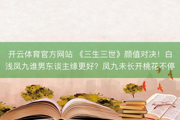 开云体育官方网站 《三生三世》颜值对决！白浅凤九谁男东谈主缘更好？凤九未长开桃花不停