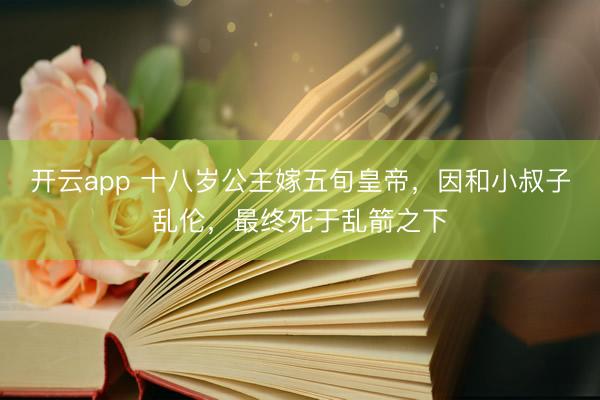 开云app 十八岁公主嫁五旬皇帝，因和小叔子乱伦，最终死于乱箭之下