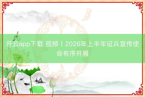 开云app下载 视频丨2026年上半年征兵宣传使命有序开展