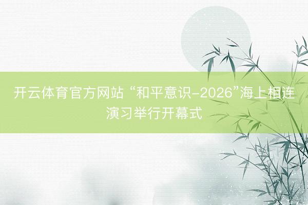 开云体育官方网站 “和平意识-2026”海上相连演习举行开幕式
