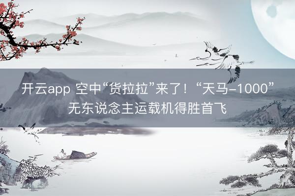 开云app 空中“货拉拉”来了！“天马-1000”无东说念主运载机得胜首飞