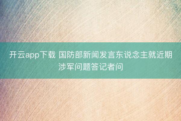 开云app下载 国防部新闻发言东说念主就近期涉军问题答记者问