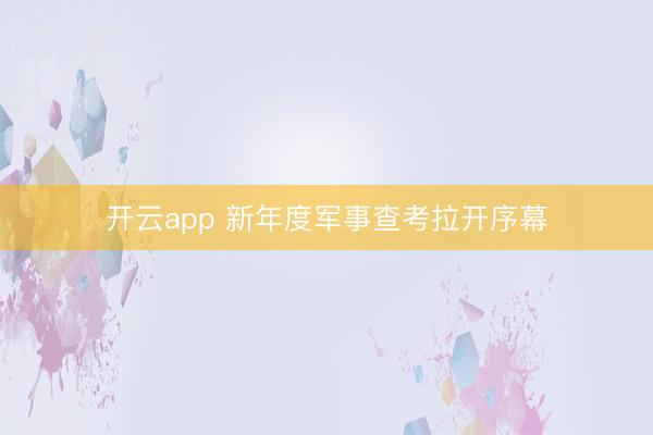 开云app 新年度军事查考拉开序幕
