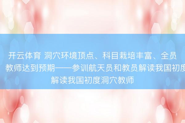 开云体育 洞穴环境顶点、科目栽培丰富、全员收成满满、教师达到预期——参训航天员和教员解读我国初度洞穴教师