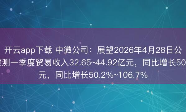 开云app下载 中微公司：展望2026年4月28日公布一季报，预测一季度贸易收入32.65~44.92亿元，同比增长50.2%~106.7%