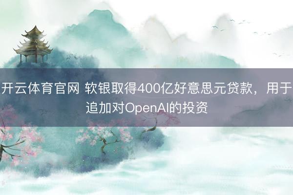 开云体育官网 软银取得400亿好意思元贷款，用于追加对OpenAI的投资