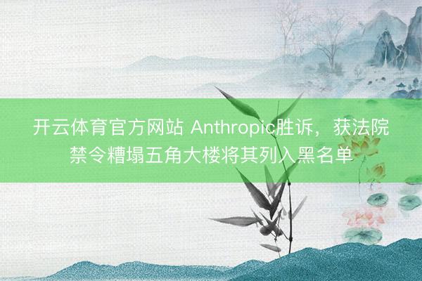 开云体育官方网站 Anthropic胜诉，获法院禁令糟塌五角大楼将其列入黑名单