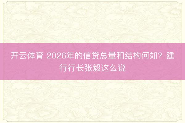 开云体育 2026年的信贷总量和结构何如？建行行长张毅这么说
