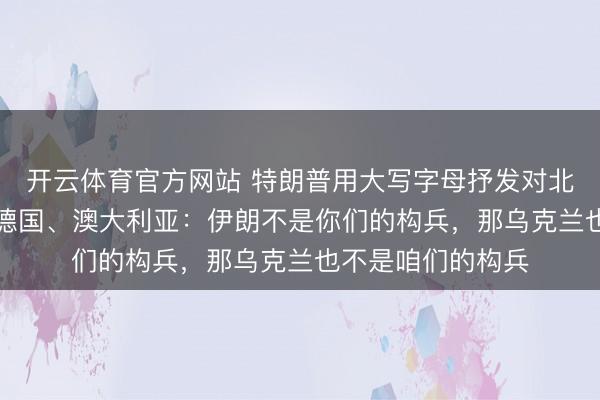 开云体育官方网站 特朗普用大写字母抒发对北约发火，“炮轰”德国、澳大利亚：伊朗不是你们的构兵，那乌克兰也不是咱们的构兵