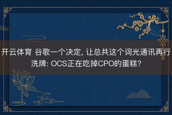 开云体育 谷歌一个决定, 让总共这个词光通讯再行洗牌: OCS正在吃掉CPO的蛋糕?