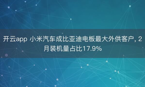 开云app 小米汽车成比亚迪电板最大外供客户, 2月装机量占比17.9%