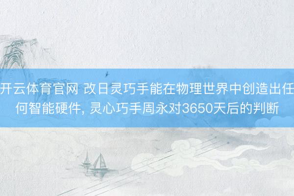 开云体育官网 改日灵巧手能在物理世界中创造出任何智能硬件, 灵心巧手周永对3650天后的判断