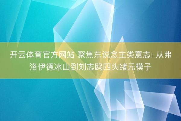 开云体育官方网站 聚焦东说念主类意志: 从弗洛伊德冰山到刘志鸥四头绪元模子