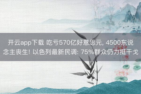 开云app下载 吃亏570亿好意思元, 4500东说念主丧生! 以色列最新民调: 75%群众仍力挺干戈