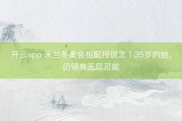 开云app 米兰冬奥会相配报说念｜35岁的她，仍领有无尽可能