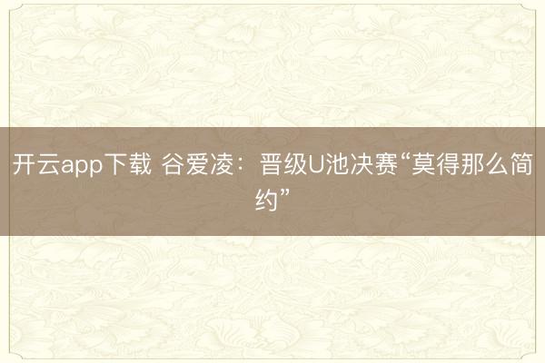 开云app下载 谷爱凌：晋级U池决赛“莫得那么简约”