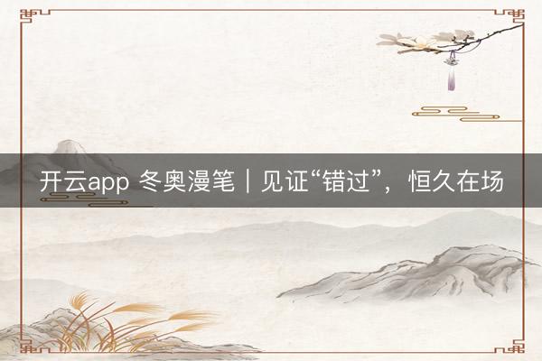 开云app 冬奥漫笔｜见证“错过”，恒久在场