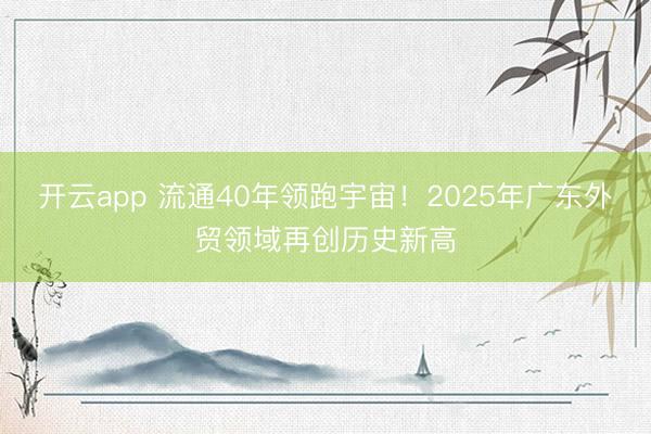 开云app 流通40年领跑宇宙！2025年广东外贸领域再创历史新高