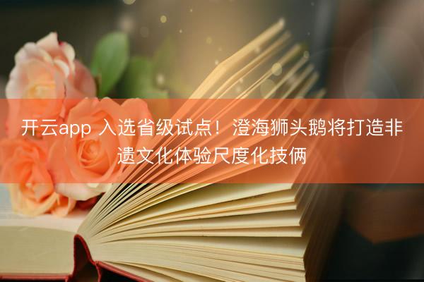 开云app 入选省级试点！澄海狮头鹅将打造非遗文化体验尺度化技俩