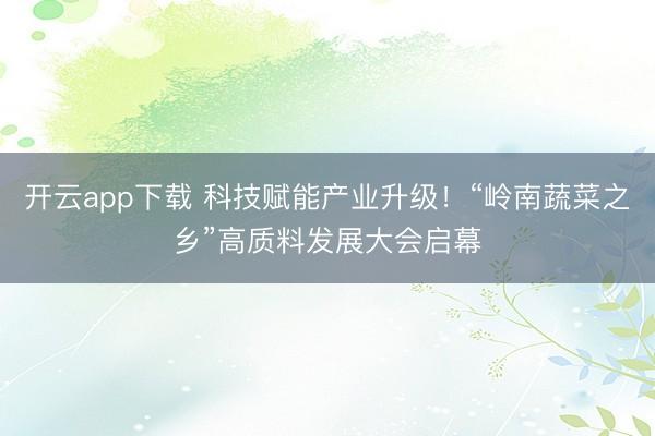 开云app下载 科技赋能产业升级！“岭南蔬菜之乡”高质料发展大会启幕