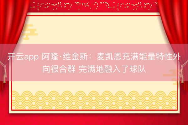 开云app 阿隆·维金斯:麦凯恩充满能量特性外向很合群 完满地融入了球队