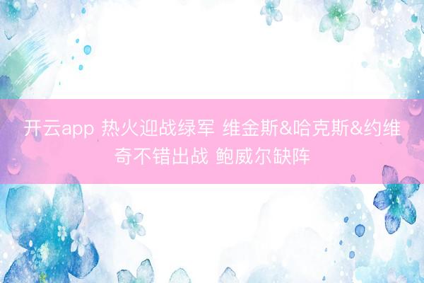 开云app 热火迎战绿军 维金斯&哈克斯&约维奇不错出战 鲍威尔缺阵