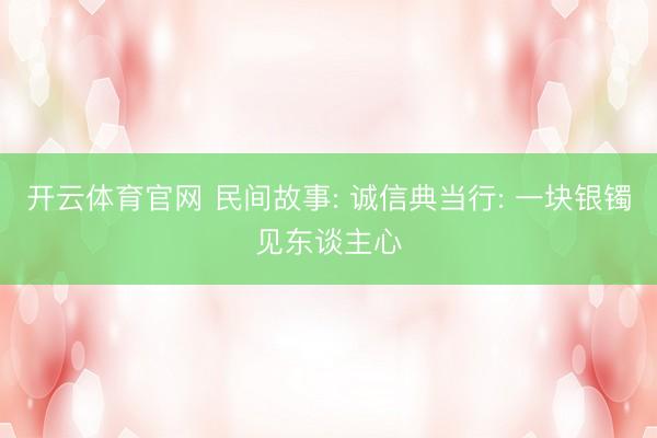 开云体育官网 民间故事: 诚信典当行: 一块银镯见东谈主心