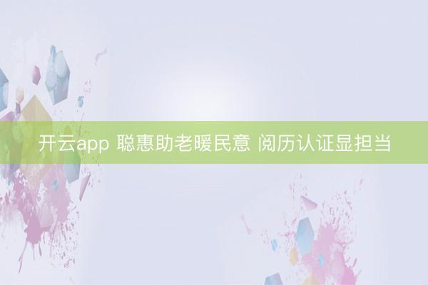 开云app 聪惠助老暖民意 阅历认证显担当