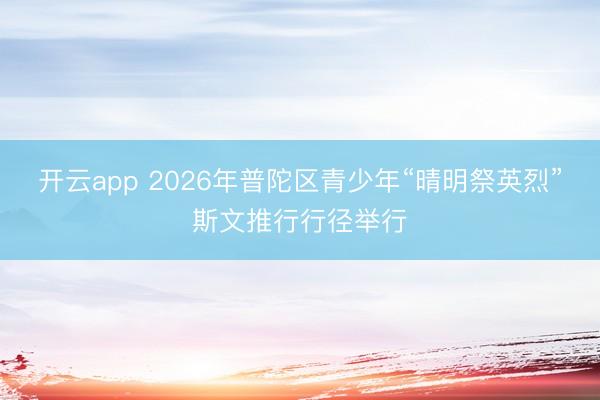 开云app 2026年普陀区青少年“晴明祭英烈”斯文推行行径举行