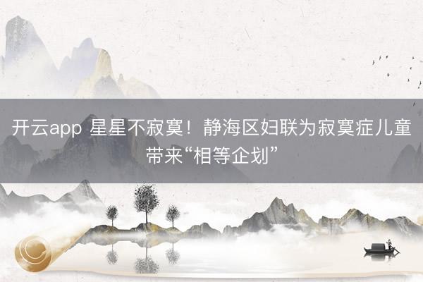 开云app 星星不寂寞!静海区妇联为寂寞症儿童带来“相等企划”
