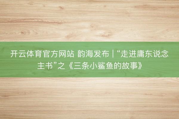 开云体育官方网站 韵海发布 | “走进庸东说念主书”之《三条小鲨鱼的故事》