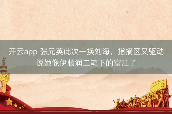开云app 张元英此次一换刘海，指摘区又驱动说她像伊藤润二笔下的富江了