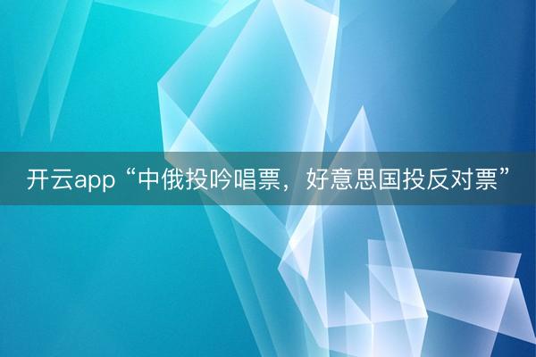 开云app “中俄投吟唱票,好意思国投反对票”