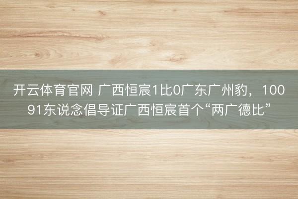 开云体育官网 广西恒宸1比0广东广州豹,10091东说念倡导证广西恒宸首个“两广德比”