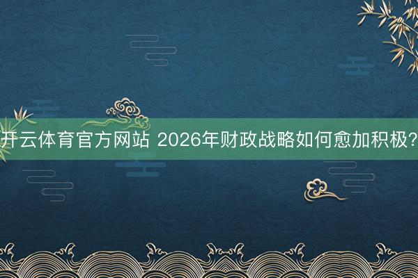 开云体育官方网站 2026年财政战略如何愈加积极？