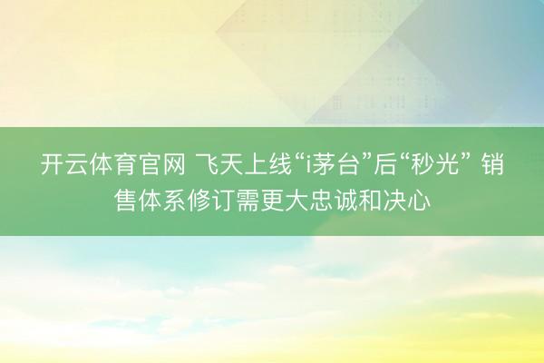 开云体育官网 飞天上线“i茅台”后“秒光” 销售体系修订需更大忠诚和决心