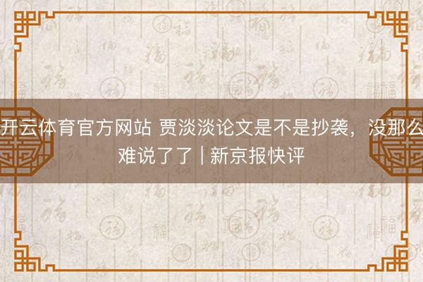 开云体育官方网站 贾淡淡论文是不是抄袭,没那么难说了了 | 新京报快评