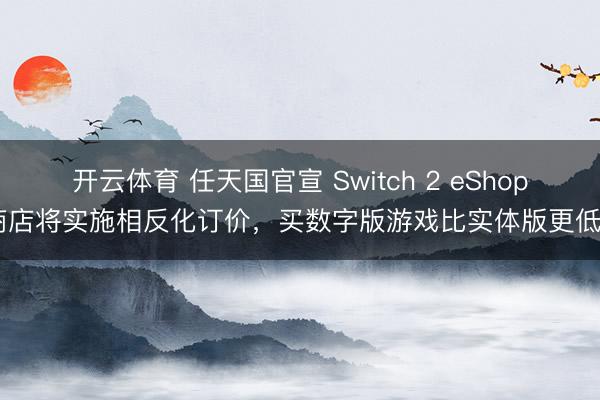 开云体育 任天国官宣 Switch 2 eShop 商店将实施相反化订价，买数字版游戏比实体版更低廉