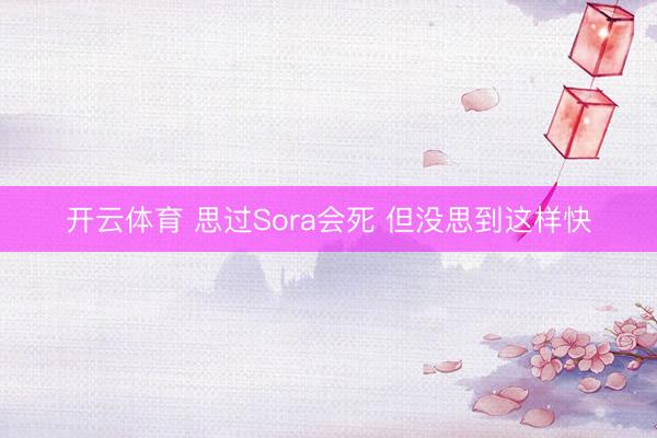 开云体育 思过Sora会死 但没思到这样快