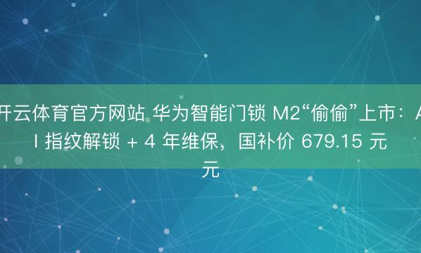 开云体育官方网站 华为智能门锁 M2“偷偷”上市：AI 指纹解锁 + 4 年维保，国补价 679.15 元