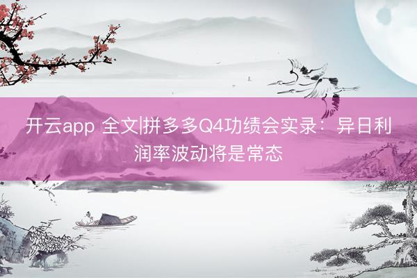 开云app 全文|拼多多Q4功绩会实录：异日利润率波动将是常态