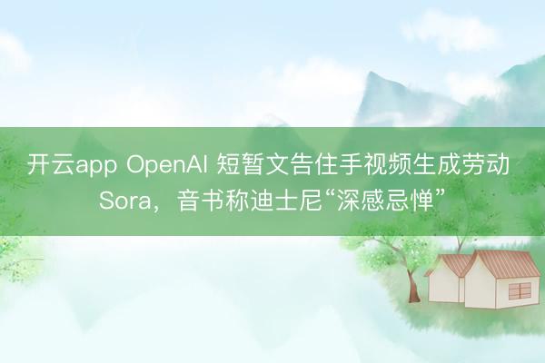 开云app OpenAI 短暂文告住手视频生成劳动 Sora,音书称迪士尼“深感忌惮”