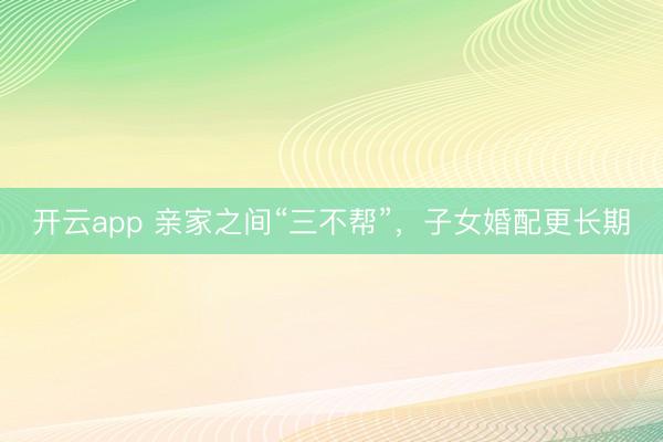 开云app 亲家之间“三不帮”,子女婚配更长期